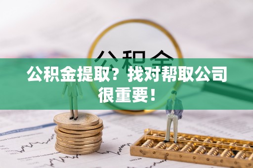 巴青公积金提取？找对帮取公司很重要！