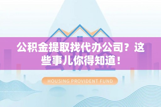 巴青公积金提取找代办公司？这些事儿你得知道！