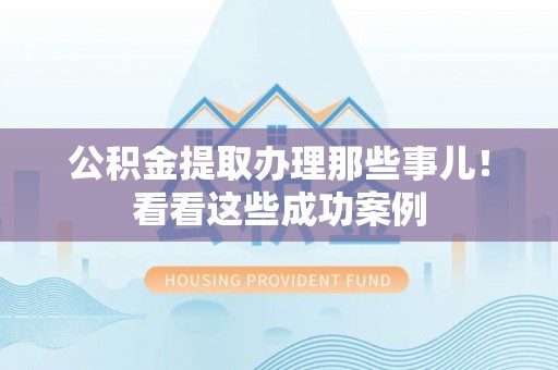 巴青公积金提取办理那些事儿！看看这些成功案例