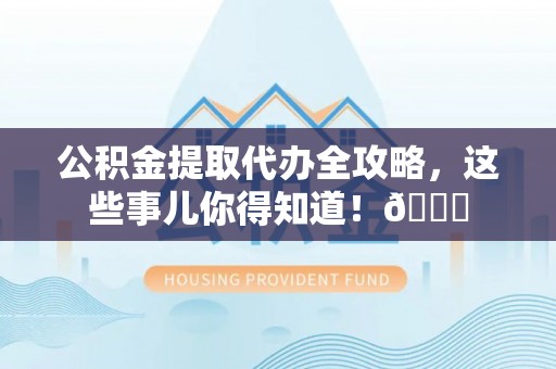 巴青公积金提取代办全攻略，这些事儿你得知道！😎