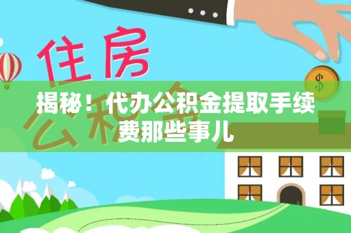 巴青揭秘！代办公积金提取手续费那些事儿