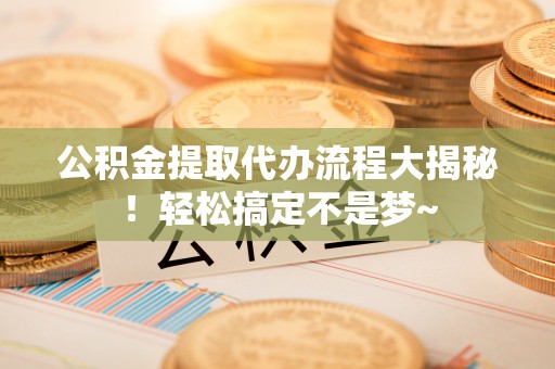 巴青公积金提取代办流程大揭秘！轻松搞定不是梦~