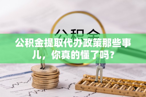 巴青公积金提取代办政策那些事儿，你真的懂了吗？