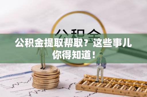 巴青公积金提取帮取？这些事儿你得知道！