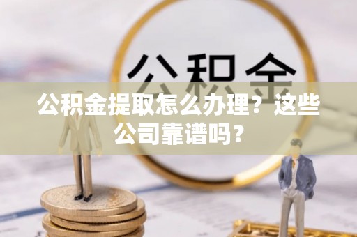巴青公积金提取怎么办理？这些公司靠谱吗？