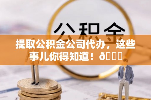 巴青提取公积金公司代办，这些事儿你得知道！😎