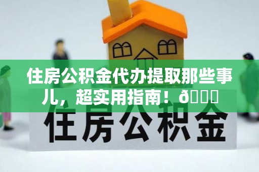 巴青住房公积金代办提取那些事儿，超实用指南！😎