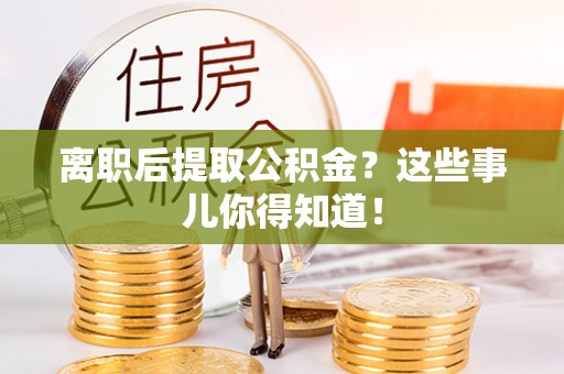 巴青离职后提取公积金？这些事儿你得知道！