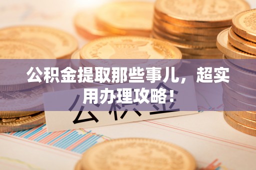 巴青公积金提取那些事儿，超实用办理攻略！