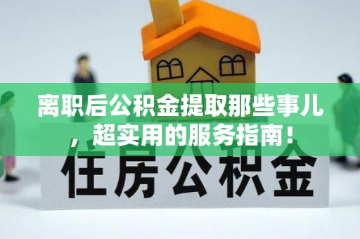 巴青离职后公积金提取那些事儿，超实用的服务指南！