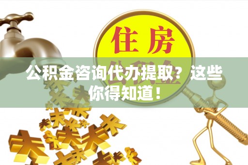 巴青公积金咨询代办提取？这些你得知道！