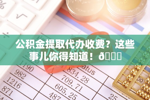 巴青公积金提取代办收费？这些事儿你得知道！😎