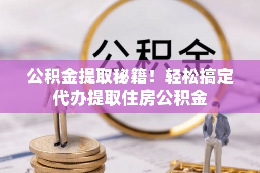 巴青公积金提取秘籍！轻松搞定代办提取住房公积金