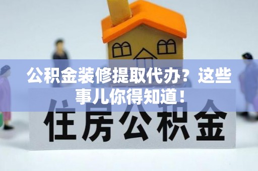 巴青公积金装修提取代办？这些事儿你得知道！