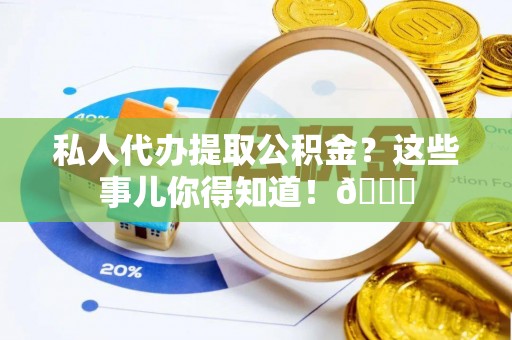 巴青私人代办提取公积金？这些事儿你得知道！😎