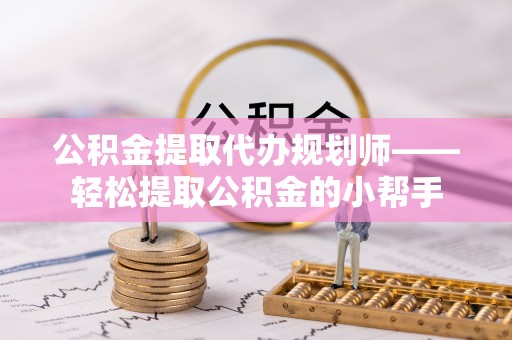 巴青公积金提取代办规划师——轻松提取公积金的小帮手