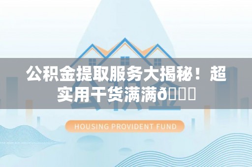 巴青公积金提取服务大揭秘！超实用干货满满😎
