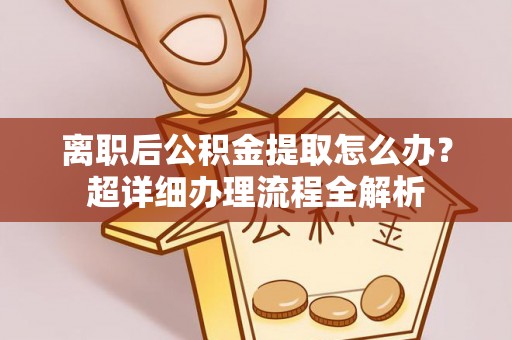 巴青离职后公积金提取怎么办？超详细办理流程全解析