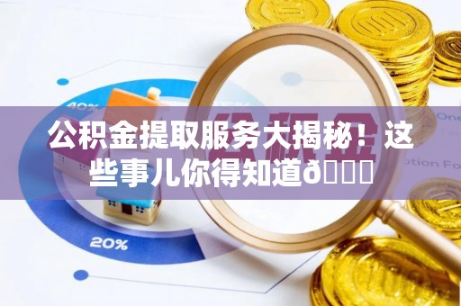 巴青公积金提取服务大揭秘！这些事儿你得知道😎