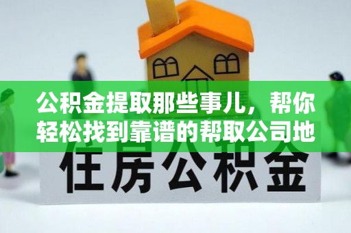 巴青公积金提取那些事儿，帮你轻松找到靠谱的帮取公司地址！