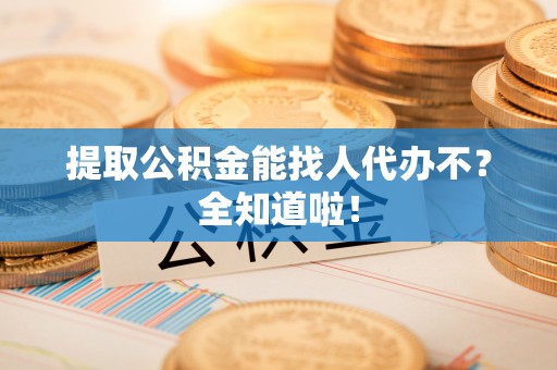 巴青提取公积金能找人代办不？全知道啦！