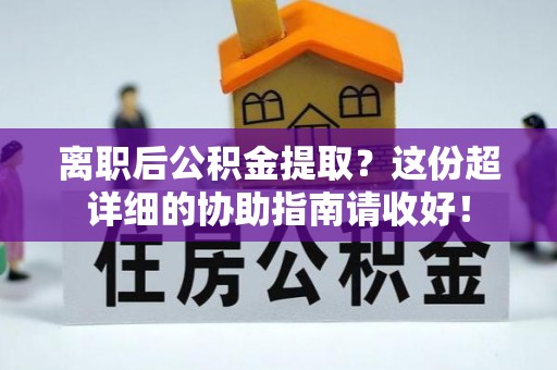 巴青离职后公积金提取？这份超详细的协助指南请收好！