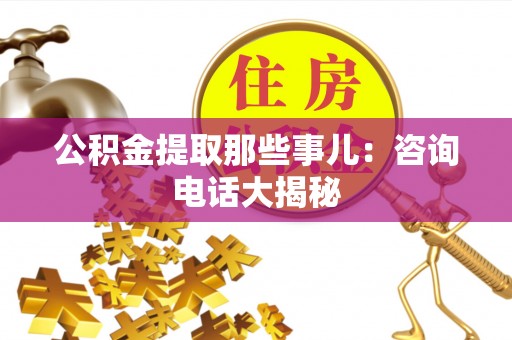 巴青公积金提取那些事儿：咨询电话大揭秘