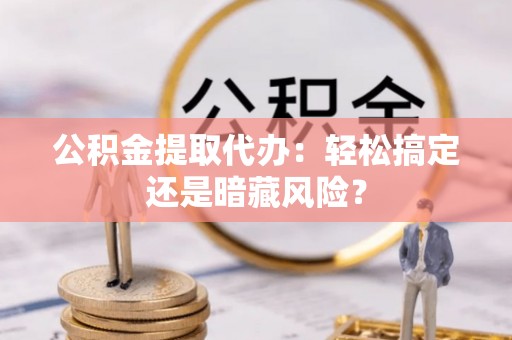 巴青公积金提取代办：轻松搞定还是暗藏风险？