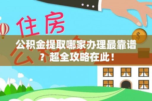 巴青公积金提取哪家办理最靠谱？超全攻略在此！