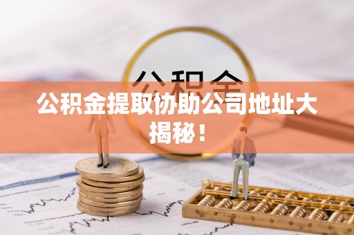 巴青公积金提取协助公司地址大揭秘！