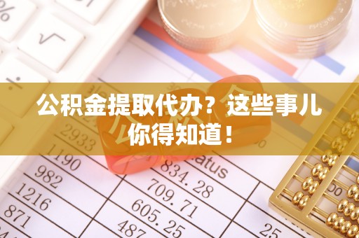 巴青公积金提取代办？这些事儿你得知道！