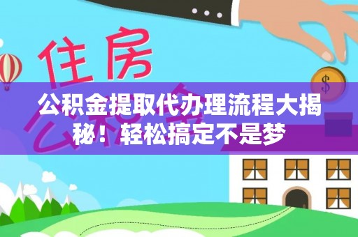 巴青公积金提取代办理流程大揭秘！轻松搞定不是梦