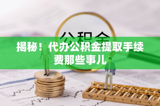 巴青揭秘！代办公积金提取手续费那些事儿
