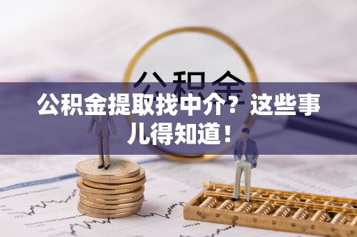 巴青公积金提取找中介？这些事儿得知道！