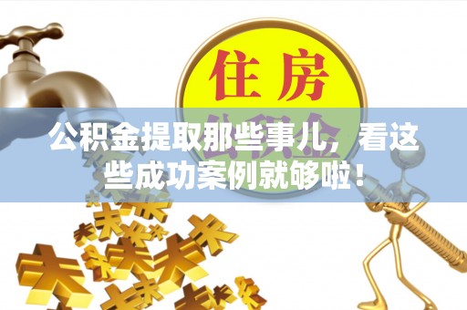 巴青公积金提取那些事儿，看这些成功案例就够啦！