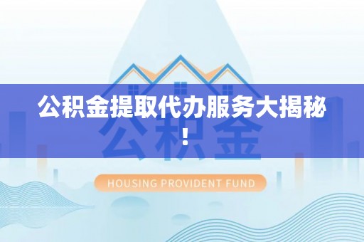 巴青公积金提取代办服务大揭秘！