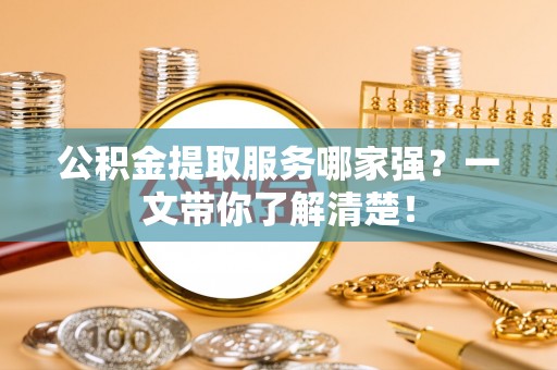 巴青公积金提取服务哪家强？一文带你了解清楚！