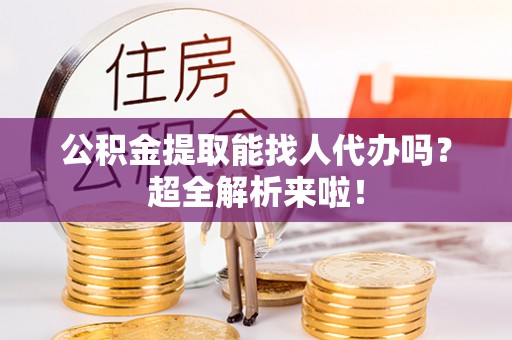 巴青公积金提取能找人代办吗？超全解析来啦！