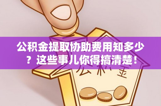巴青公积金提取协助费用知多少？这些事儿你得搞清楚！