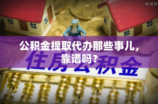 巴青公积金提取代办那些事儿，靠谱吗？
