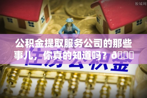 巴青公积金提取服务公司的那些事儿，你真的知道吗？😎
