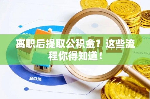 巴青离职后提取公积金？这些流程你得知道！