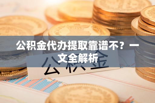 巴青公积金代办提取靠谱不？一文全解析