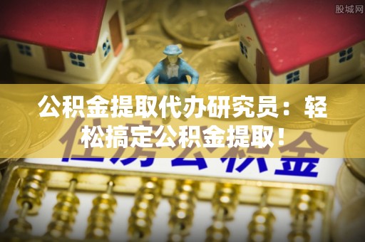 巴青公积金提取代办研究员：轻松搞定公积金提取！