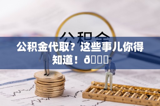 巴青公积金代取？这些事儿你得知道！😎