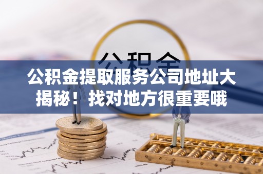 巴青公积金提取服务公司地址大揭秘！找对地方很重要哦