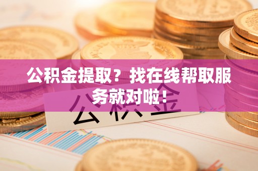 巴青公积金提取？找在线帮取服务就对啦！