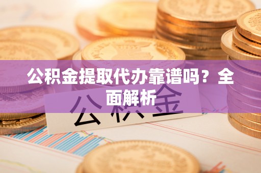巴青公积金提取代办靠谱吗？全面解析