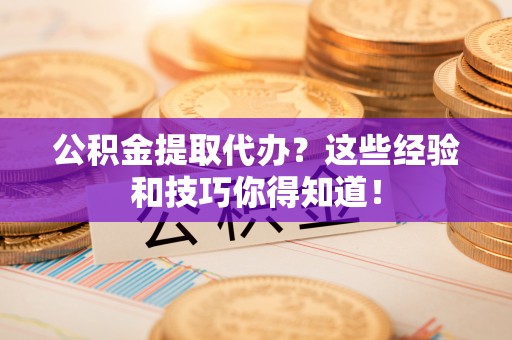 巴青公积金提取代办？这些经验和技巧你得知道！