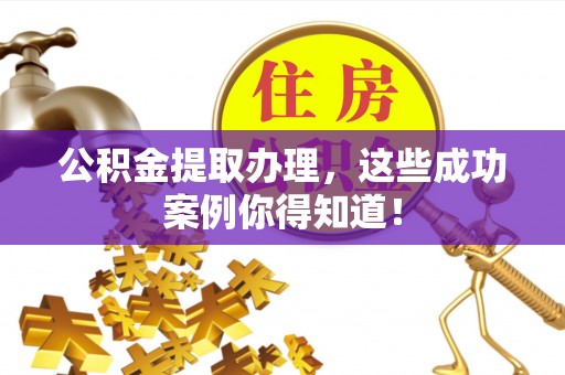 巴青公积金提取办理，这些成功案例你得知道！